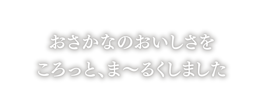 おさかなのおいしさをころっと、ま〜るくしました