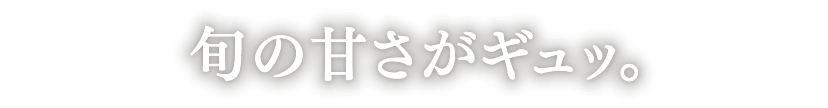 旬の甘さがギュッ。