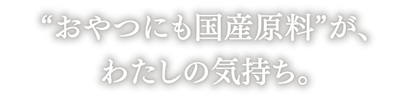 “おやつにも国産原料”が、わたしの気持ち。