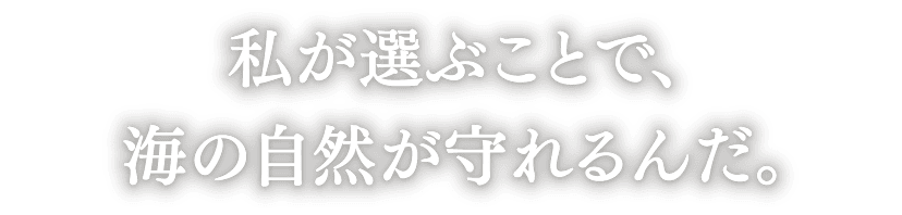 “私が選ぶことで、海の自然が守れるんだ。