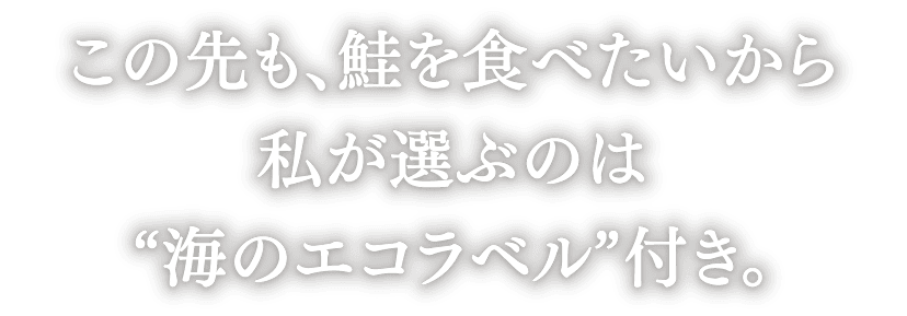 “この先も、鮭を食べたいから 私が選ぶのは“海のエコラベル”付き。