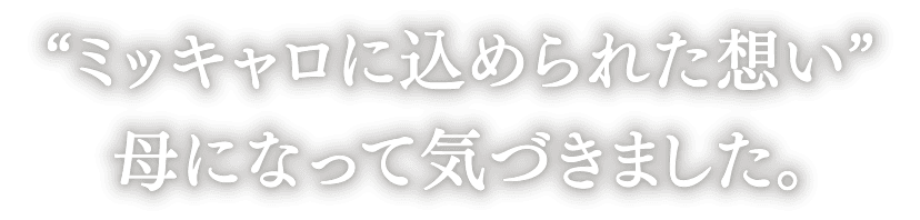 “ミッキャロに込められた想い” 母になって気づきました。